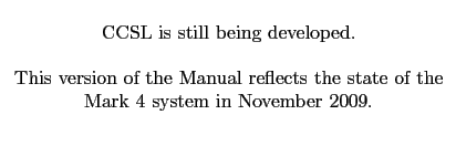 $\textstyle \parbox{90mm}{\cl{CCSL is still being developed.}
\cl{This version of the Manual reflects the state of the Mark 4 system
in November 2009.}}$
